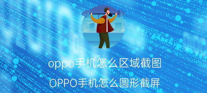 oppo手机怎么区域截图 OPPO手机怎么圆形截屏？